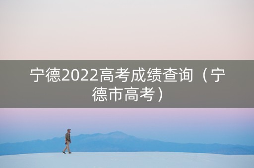宁德2022高考成绩查询（宁德市高考）