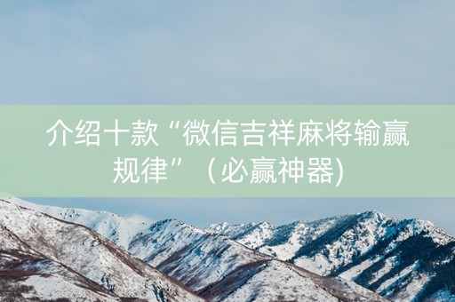 介绍十款“微信吉祥麻将输赢规律”（必赢神器)