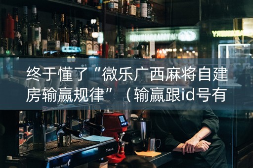 终于懂了“微乐广西麻将自建房输赢规律”（输赢跟id号有关系吗)