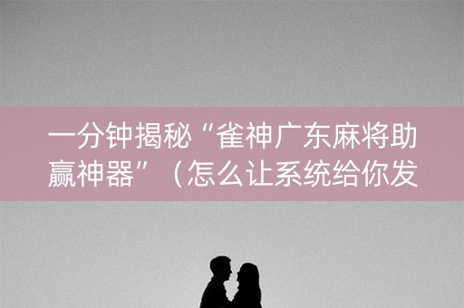 一分钟揭秘“雀神广东麻将助赢神器”（怎么让系统给你发好牌)