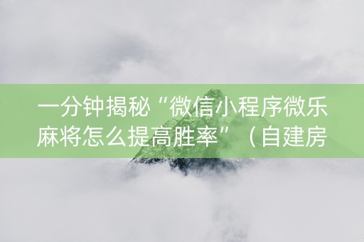 一分钟揭秘“微信小程序微乐麻将怎么提高胜率”（自建房胜负规律)