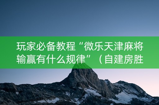 玩家必备教程“微乐天津麻将输赢有什么规律”（自建房胜负规律)