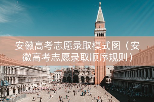 安徽高考志愿录取模式图（安徽高考志愿录取顺序规则）