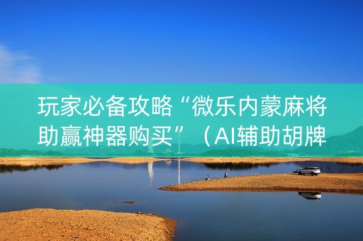 玩家必备攻略“微乐内蒙麻将助赢神器购买”（AI辅助胡牌规则)