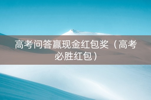 高考问答赢现金红包奖（高考必胜红包）