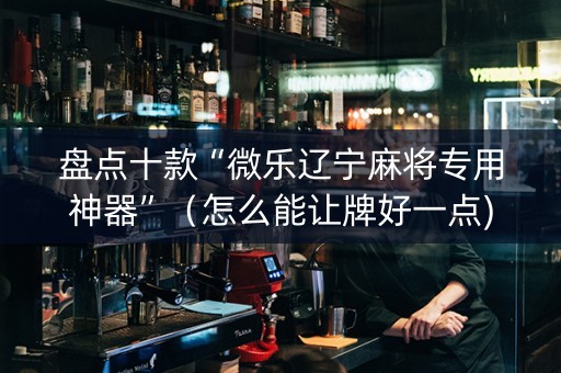 盘点十款“微乐辽宁麻将专用神器”（怎么能让牌好一点)