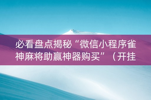 必看盘点揭秘“微信小程序雀神麻将助赢神器购买”（开挂辅助器脚本)