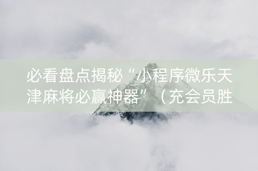 必看盘点揭秘“小程序微乐天津麻将必赢神器”（充会员胜率高)