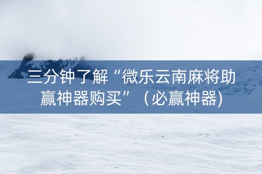 三分钟了解“微乐云南麻将助赢神器购买”（必赢神器)