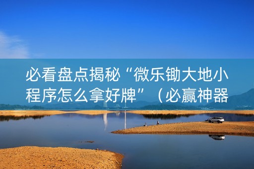必看盘点揭秘“微乐锄大地小程序怎么拿好牌”（必赢神器)