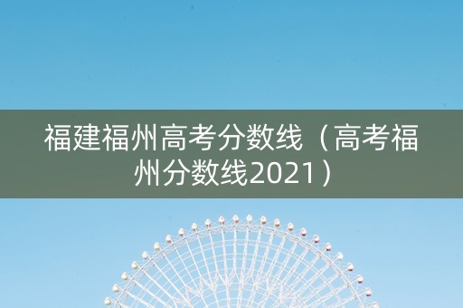 福建福州高考分数线（高考福州分数线2021）
