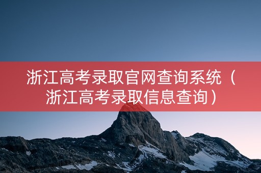 浙江高考录取官网查询系统（浙江高考录取信息查询）