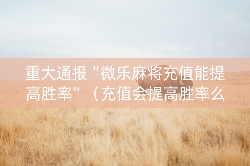 重大通报“微乐麻将充值能提高胜率”（充值会提高胜率么)