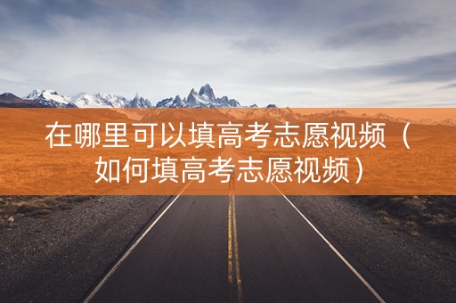 在哪里可以填高考志愿视频（如何填高考志愿视频）