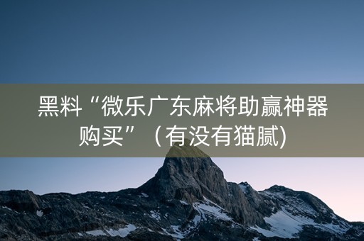 黑料“微乐广东麻将助赢神器购买”（有没有猫腻)
