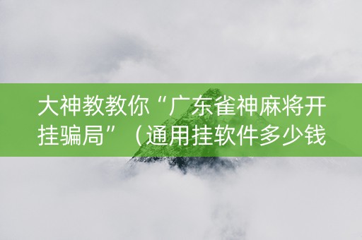 大神教教你“广东雀神麻将开挂骗局”（通用挂软件多少钱)
