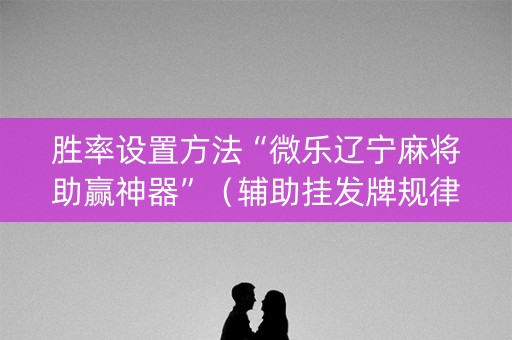 胜率设置方法“微乐辽宁麻将助赢神器”（辅助挂发牌规律)