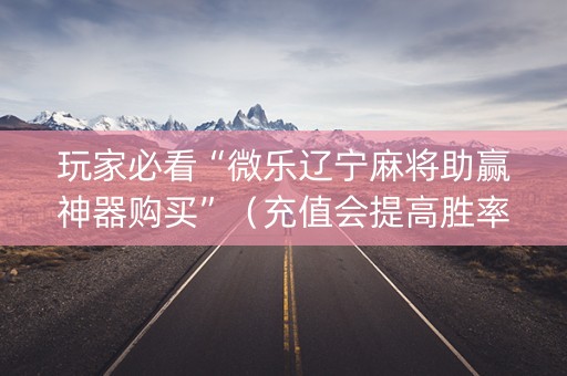 玩家必看“微乐辽宁麻将助赢神器购买”（充值会提高胜率么)