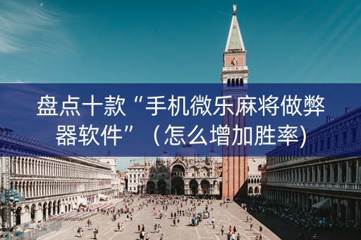 盘点十款“手机微乐麻将做弊器软件”（怎么增加胜率)