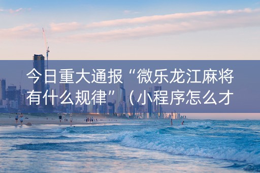 今日重大通报“微乐龙江麻将有什么规律”（小程序怎么才会赢)