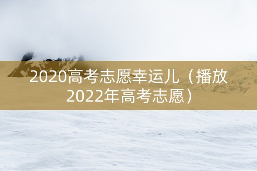 2020高考志愿幸运儿（播放2022年高考志愿）