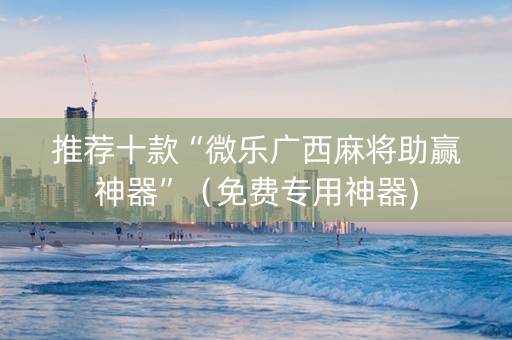 推荐十款“微乐广西麻将助赢神器”（免费专用神器)