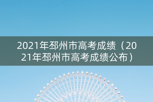 2021年邳州市高考成绩（2021年邳州市高考成绩公布）