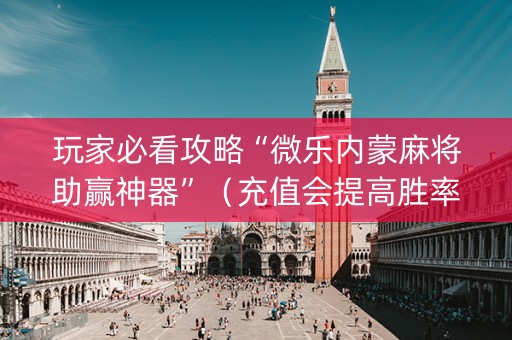 玩家必看攻略“微乐内蒙麻将助赢神器”（充值会提高胜率么)