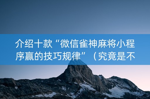 介绍十款“微信雀神麻将小程序赢的技巧规律”（究竟是不是有挂)
