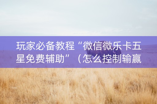 玩家必备教程“微信微乐卡五星免费辅助”（怎么控制输赢)