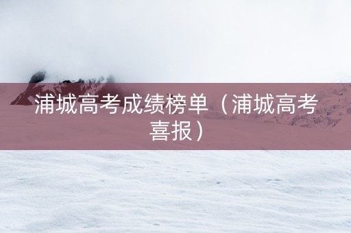 浦城高考成绩榜单（浦城高考喜报）