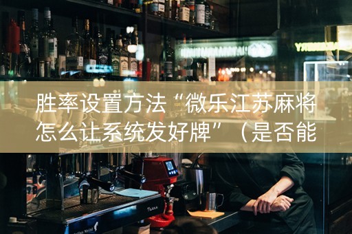 胜率设置方法“微乐江苏麻将怎么让系统发好牌”（是否能开挂)