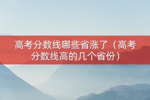 高考分数线哪些省涨了（高考分数线高的几个省份）