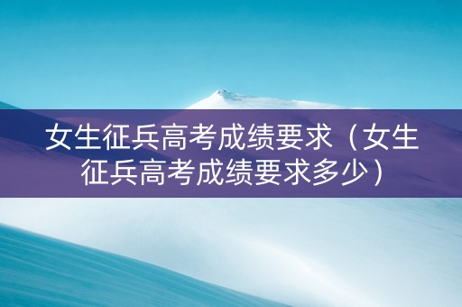 女生征兵高考成绩要求（女生征兵高考成绩要求多少）