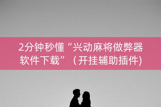 2分钟秒懂“兴动麻将做弊器软件下载”（开挂辅助插件)