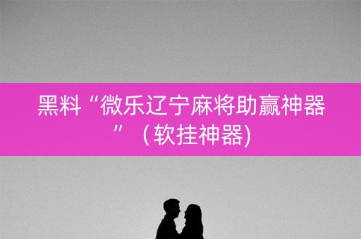 黑料“微乐辽宁麻将助赢神器”（软挂神器)
