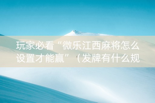 玩家必看“微乐江西麻将怎么设置才能赢”（发牌有什么规律吗)