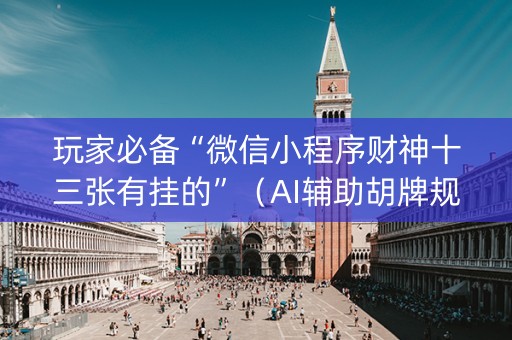 玩家必备“微信小程序财神十三张有挂的”（AI辅助胡牌规则)