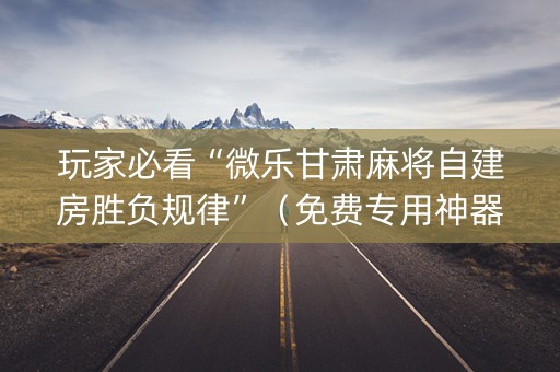 玩家必看“微乐甘肃麻将自建房胜负规律”（免费专用神器)