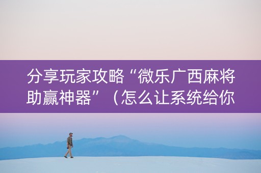 分享玩家攻略“微乐广西麻将助赢神器”（怎么让系统给你发好牌)