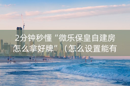 2分钟秒懂“微乐保皇自建房怎么拿好牌”（怎么设置能有好牌)