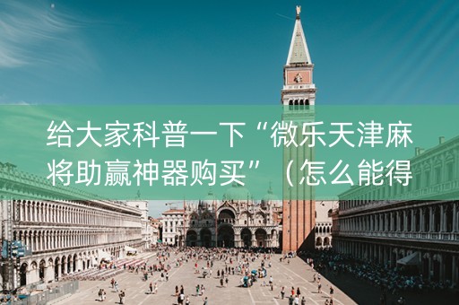 给大家科普一下“微乐天津麻将助赢神器购买”（怎么能得到好牌)