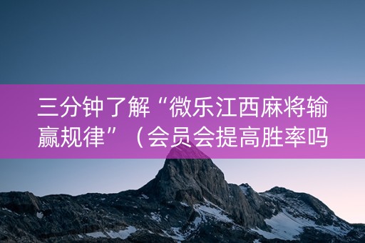 三分钟了解“微乐江西麻将输赢规律”（会员会提高胜率吗)