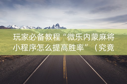 玩家必备教程“微乐内蒙麻将小程序怎么提高胜率”（究竟是不是有挂)