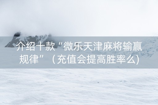 介绍十款“微乐天津麻将输赢规律”（充值会提高胜率么)