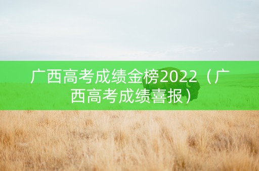 广西高考成绩金榜2022（广西高考成绩喜报）