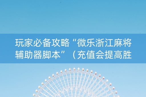 玩家必备攻略“微乐浙江麻将辅助器脚本”（充值会提高胜率么)