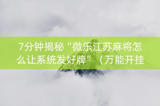7分钟揭秘“微乐江苏麻将怎么让系统发好牌”（万能开挂器)
