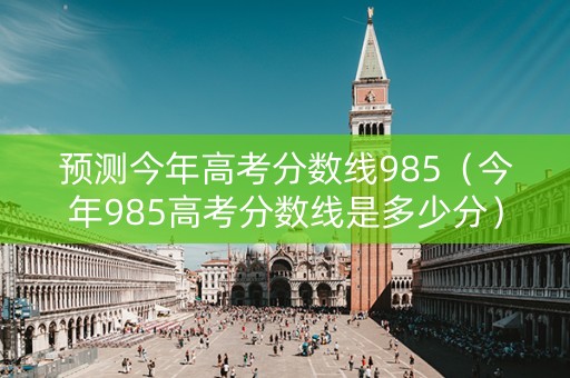 预测今年高考分数线985（今年985高考分数线是多少分）
