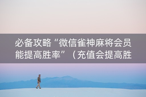 必备攻略“微信雀神麻将会员能提高胜率”（充值会提高胜率么)